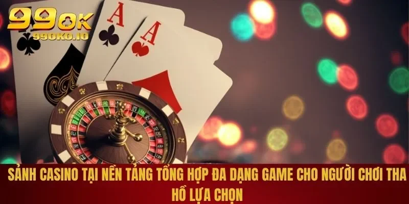 CASINO 99OK 3 Sảnh Casino tại nền tảng tổng hợp đa dạng game cho người chơi tha hồ lựa chọn